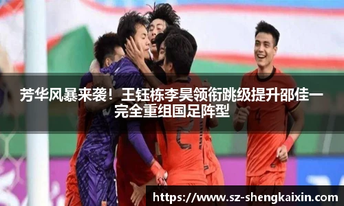 芳华风暴来袭！王钰栋李昊领衔跳级提升邵佳一完全重组国足阵型