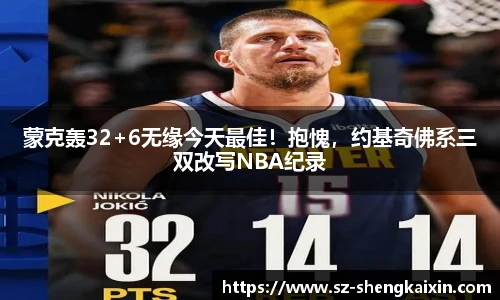 蒙克轰32+6无缘今天最佳！抱愧，约基奇佛系三双改写NBA纪录